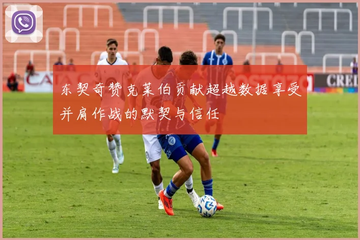 东契奇赞克莱伯贡献超越数据享受并肩作战的默契与信任