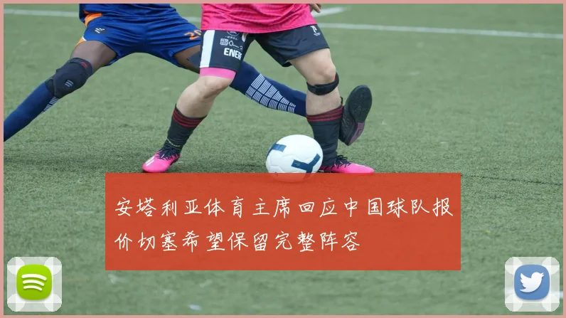 安塔利亚体育主席回应中国球队报价切塞希望保留完整阵容