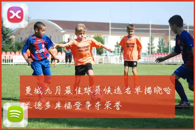 曼城九月最佳球员候选名单揭晓哈兰德多库福登争夺荣誉