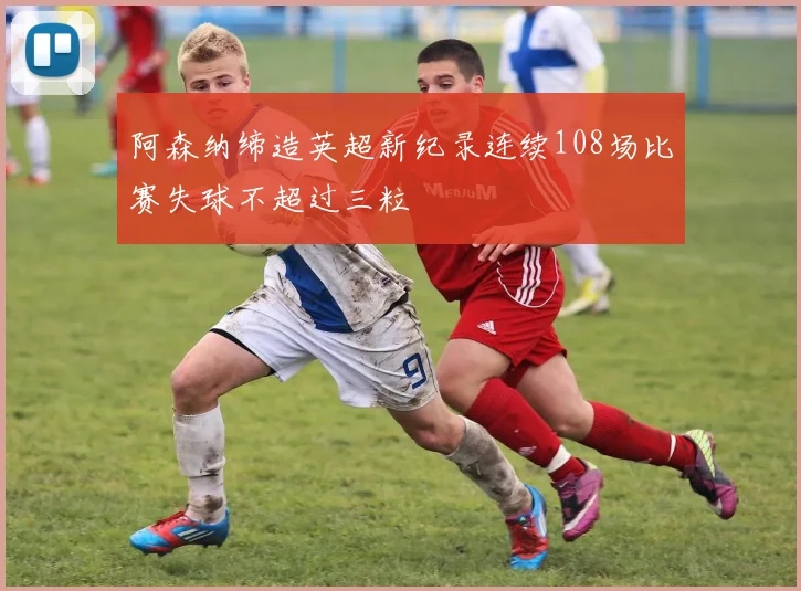 阿森纳缔造英超新纪录连续108场比赛失球不超过三粒