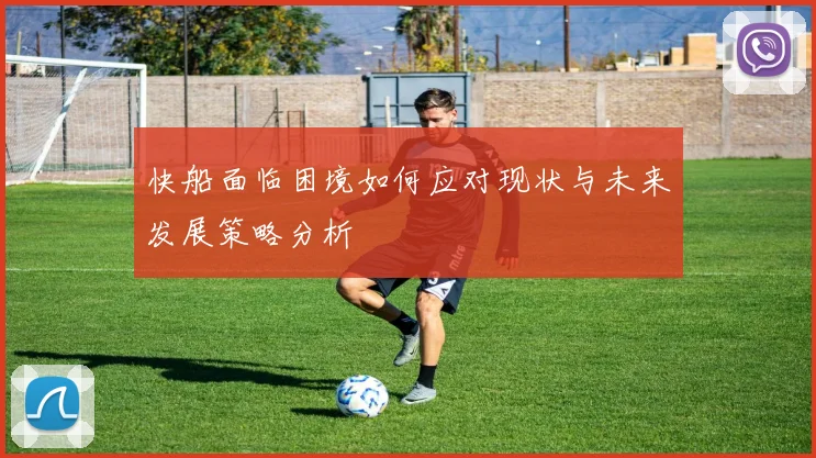 快船面临困境如何应对现状与未来发展策略分析