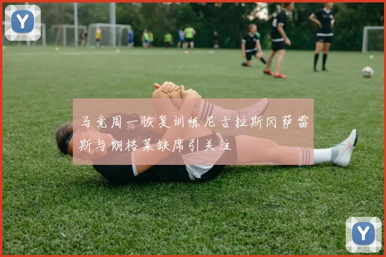 马竞周一恢复训练尼古拉斯冈萨雷斯与朗格莱缺席引关注