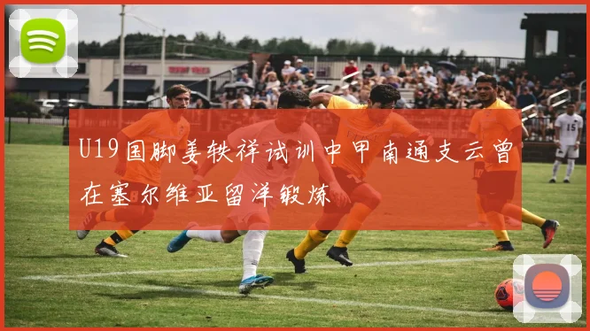 U19国脚姜轶祥试训中甲南通支云曾在塞尔维亚留洋锻炼