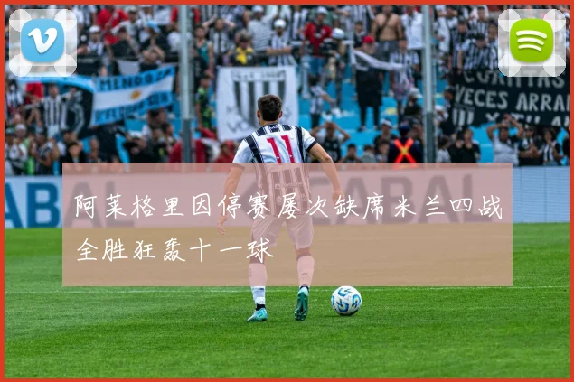 阿莱格里因停赛屡次缺席米兰四战全胜狂轰十一球