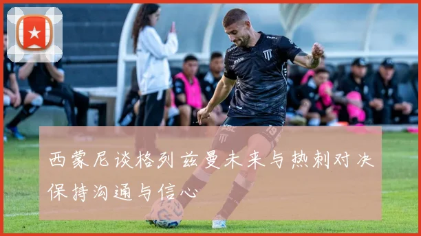 西蒙尼谈格列兹曼未来与热刺对决保持沟通与信心